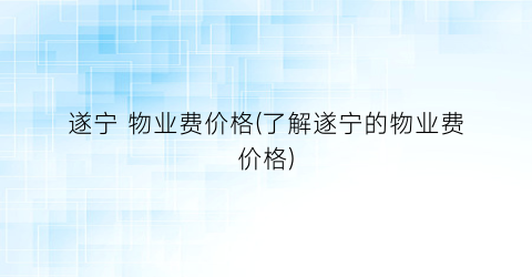 遂宁 物业费价格(了解遂宁的物业费价格)